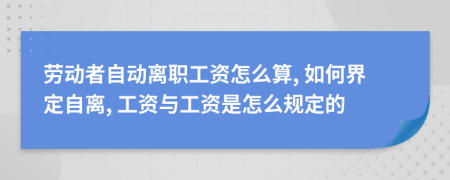 勞動者自動離職工資怎么算, 如何界定自離, 工資與工資是怎么規(guī)定的