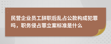 民營企業(yè)員工辭職后亂占公款構(gòu)成犯罪嗎，職務(wù)侵占罪立案標準是什么