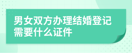 男女雙方辦理結(jié)婚登記需要什么證件