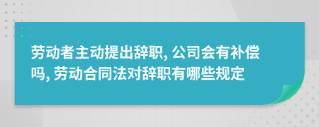 勞動者主動提出辭職, 公司會有補償嗎, 勞動合同法對辭職有哪些規(guī)定