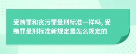 受賄罪和貪污罪量刑標(biāo)準(zhǔn)一樣嗎, 受賄罪量刑標(biāo)準(zhǔn)新規(guī)定是怎么規(guī)定的