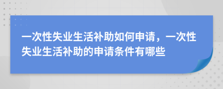 一次性失業(yè)生活補(bǔ)助如何申請(qǐng)，一次性失業(yè)生活補(bǔ)助的申請(qǐng)條件有哪些