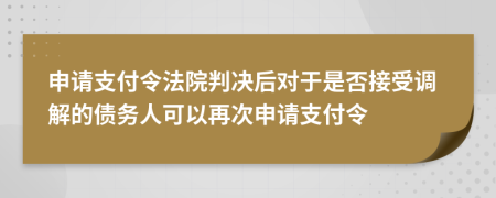 申請支付令法院判決后對于是否接受調(diào)解的債務(wù)人可以再次申請支付令