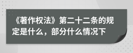 《著作權(quán)法》第二十二條的規(guī)定是什么，部分什么情況下