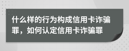 什么樣的行為構(gòu)成信用卡詐騙罪，如何認定信用卡詐騙罪