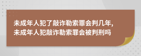 未成年人犯了敲詐勒索罪會判幾年, 未成年人犯敲詐勒索罪會被判刑嗎