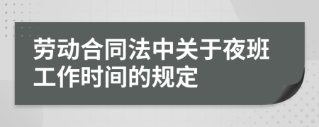 勞動(dòng)合同法中關(guān)于夜班工作時(shí)間的規(guī)定