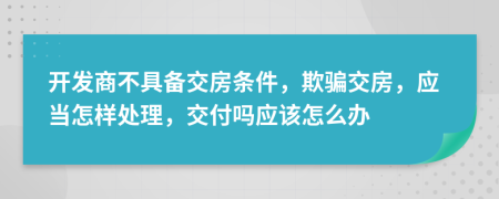 開發(fā)商不具備交房條件，欺騙交房，應(yīng)當(dāng)怎樣處理，交付嗎應(yīng)該怎么辦