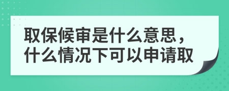 取保候?qū)徥鞘裁匆馑?，什么情況下可以申請(qǐng)取