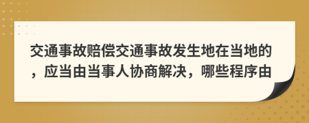交通事故賠償交通事故發(fā)生地在當(dāng)?shù)氐?，?yīng)當(dāng)由當(dāng)事人協(xié)商解決，哪些程序由