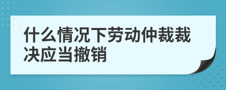 什么情況下勞動仲裁裁決應(yīng)當(dāng)撤銷