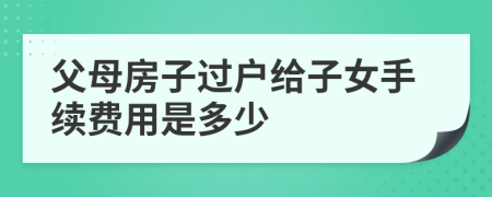 父母房子過戶給子女手續(xù)費用是多少
