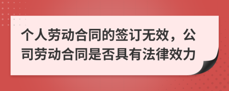 個人勞動合同的簽訂無效，公司勞動合同是否具有法律效力