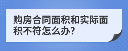 購(gòu)房合同面積和實(shí)際面積不符怎么辦?
