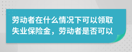 勞動(dòng)者在什么情況下可以領(lǐng)取失業(yè)保險(xiǎn)金，勞動(dòng)者是否可以