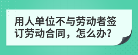 用人單位不與勞動(dòng)者簽訂勞動(dòng)合同，怎么辦?