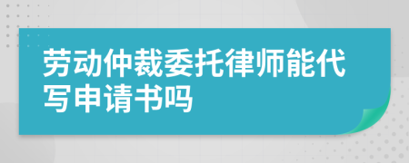 勞動(dòng)仲裁委托律師能代寫申請書嗎