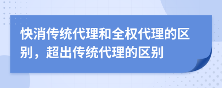 快消傳統(tǒng)代理和全權(quán)代理的區(qū)別，超出傳統(tǒng)代理的區(qū)別