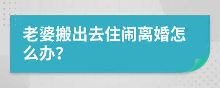 老婆搬出去住鬧離婚怎么辦？