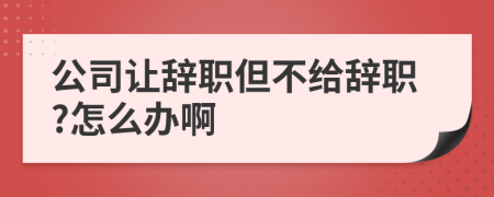 公司讓辭職但不給辭職?怎么辦啊