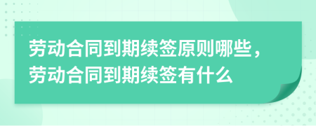 勞動(dòng)合同到期續(xù)簽原則哪些，勞動(dòng)合同到期續(xù)簽有什么