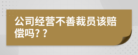 公司經(jīng)營不善裁員該賠償嗎? ?