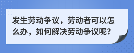 發(fā)生勞動(dòng)爭(zhēng)議，勞動(dòng)者可以怎么辦，如何解決勞動(dòng)爭(zhēng)議呢？
