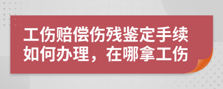 工傷賠償傷殘鑒定手續(xù)如何辦理，在哪拿工傷