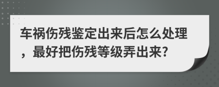 車(chē)禍傷殘鑒定出來(lái)后怎么處理,最好把傷殘等級(jí)弄出來(lái)?