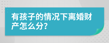 有孩子的情況下離婚財產(chǎn)怎么分？