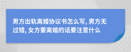 男方出軌離婚協(xié)議書怎么寫, 男方無過錯(cuò), 女方要離婚的話要注意什么