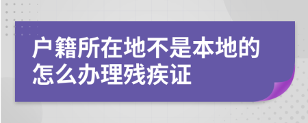 戶籍所在地不是本地的怎么辦理殘疾證