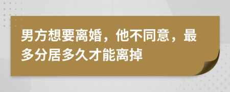 男方想要離婚，他不同意，最多分居多久才能離掉