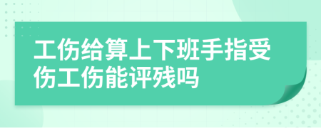 工傷給算上下班手指受傷工傷能評(píng)殘嗎