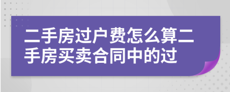 二手房過(guò)戶費(fèi)怎么算二手房買賣合同中的過(guò)