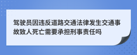 駕駛員因違反道路交通法律發(fā)生交通事故致人死亡需要承擔(dān)刑事責(zé)任嗎