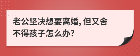 老公堅(jiān)決想要離婚, 但又舍不得孩子怎么辦?