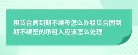 租賃合同到期不續(xù)簽怎么辦租賃合同到期不續(xù)簽的承租人應(yīng)該怎么處理