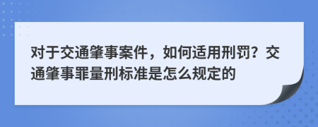 對于交通肇事案件，如何適用刑罰？交通肇事罪量刑標準是怎么規(guī)定的