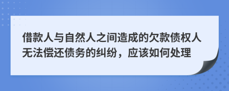 借款人與自然人之間造成的欠款債權(quán)人無(wú)法償還債務(wù)的糾紛，應(yīng)該如何處理