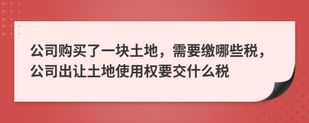公司購買了一塊土地，需要繳哪些稅，公司出讓土地使用權(quán)要交什么稅