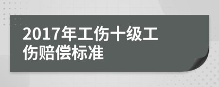 2017年工傷十級工傷賠償標準