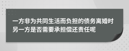 一方非為共同生活而負(fù)擔(dān)的債務(wù)離婚時(shí)另一方是否需要承擔(dān)償還責(zé)任呢
