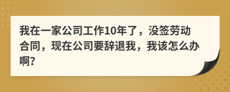 我在一家公司工作10年了，沒簽勞動合同，現(xiàn)在公司要辭退我，我該怎么辦??？