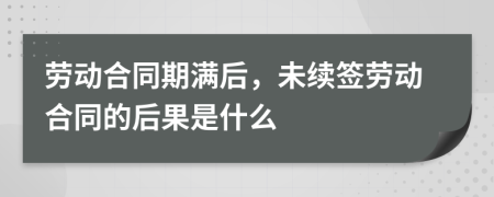 勞動(dòng)合同期滿后，未續(xù)簽勞動(dòng)合同的后果是什么
