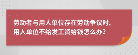 勞動者與用人單位存在勞動爭議時, 用人單位不給發(fā)工資給錢怎么辦？