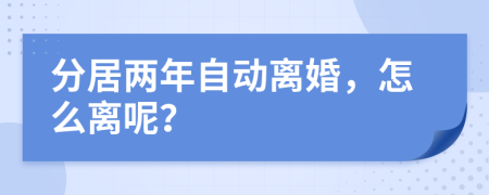 分居兩年自動離婚，怎么離呢？
