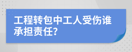 工程轉(zhuǎn)包中工人受傷誰承擔責任？