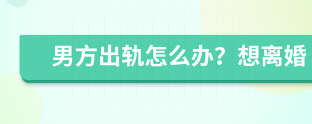 男方出軌怎么辦？想離婚