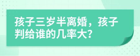 孩子三歲半離婚，孩子判給誰(shuí)的幾率大？